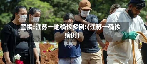 警惕:江苏一地确诊多例!(江苏一确诊病例)-第1张图片