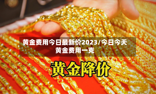 黄金费用今日最新价2023/今日今天黄金费用一克-第1张图片