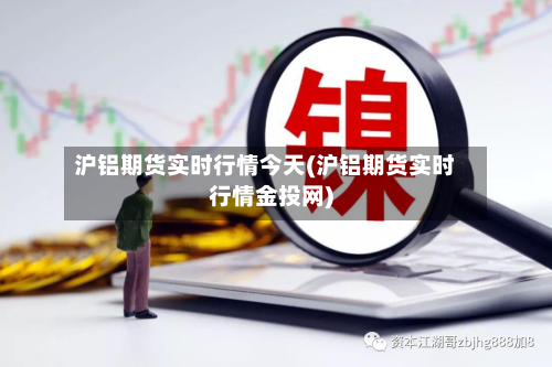 沪铝期货实时行情今天(沪铝期货实时行情金投网)-第1张图片
