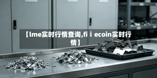 【lme实时行情查询,fiⅰecoin实时行情】-第1张图片