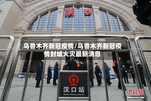 乌鲁木齐新冠疫情/乌鲁木齐新冠疫情封城火灾最新消息-第1张图片