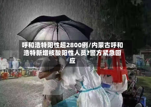 呼和浩特阳性超2800例/内蒙古呼和浩特新增核酸阳性人员?警方紧急回应