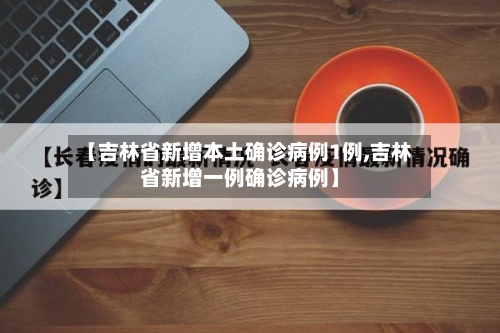 【吉林省新增本土确诊病例1例,吉林省新增一例确诊病例】
