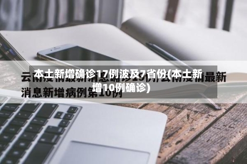本土新增确诊17例波及7省份(本土新增10例确诊)-第2张图片