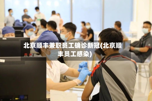 北京顺丰兼职员工确诊新冠(北京顺丰员工感染)