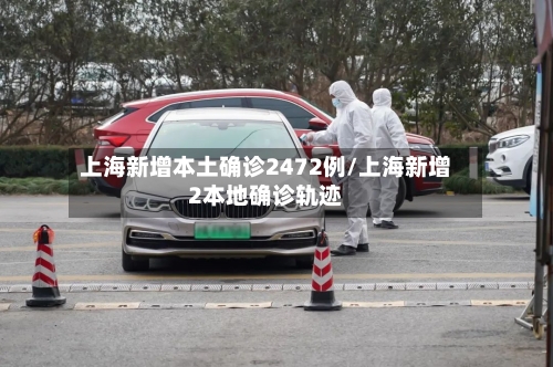 上海新增本土确诊2472例/上海新增2本地确诊轨迹-第1张图片