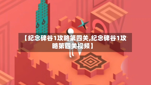 【纪念碑谷1攻略第四关,纪念碑谷1攻略第四关视频】