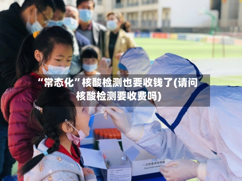 “常态化”核酸检测也要收钱了(请问核酸检测要收费吗)-第2张图片