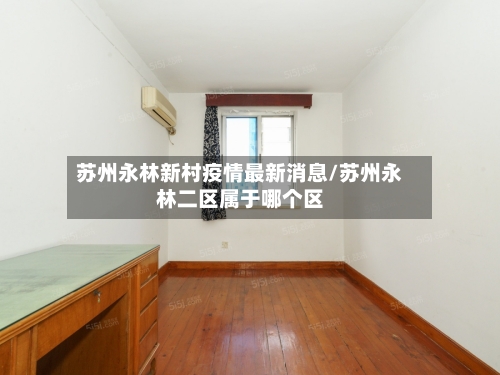 苏州永林新村疫情最新消息/苏州永林二区属于哪个区-第1张图片