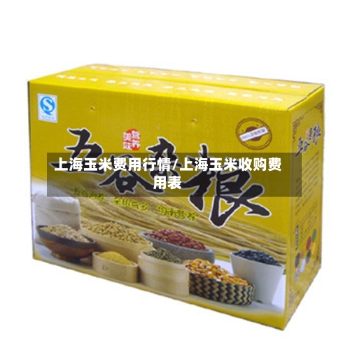 上海玉米费用行情/上海玉米收购费用表-第1张图片