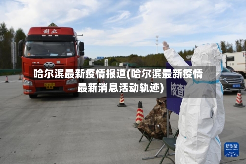 哈尔滨最新疫情报道(哈尔滨最新疫情最新消息活动轨迹)