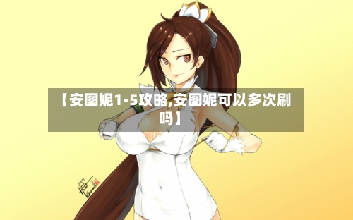 【安图妮1-5攻略,安图妮可以多次刷吗】-第1张图片