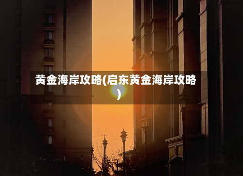 黄金海岸攻略(启东黄金海岸攻略)-第1张图片