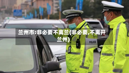 兰州市:非必要不离兰(非必要,不离开兰州)-第1张图片