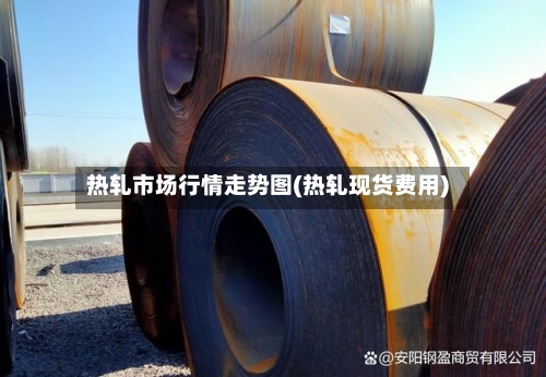 热轧市场行情走势图(热轧现货费用)-第1张图片