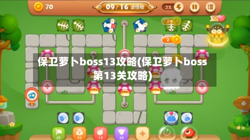 保卫萝卜boss13攻略(保卫萝卜boss第13关攻略)-第1张图片