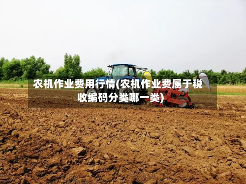 农机作业费用行情(农机作业费属于税收编码分类哪一类)-第1张图片