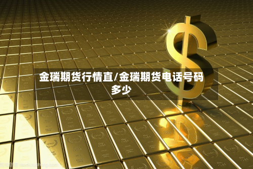 金瑞期货行情直/金瑞期货电话号码多少-第1张图片