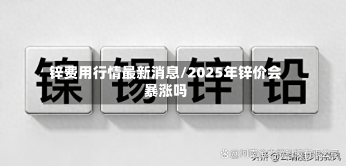 锌费用行情最新消息/2025年锌价会暴涨吗-第1张图片
