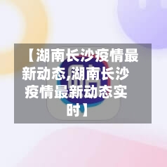 【湖南长沙疫情最新动态,湖南长沙疫情最新动态实时】-第1张图片