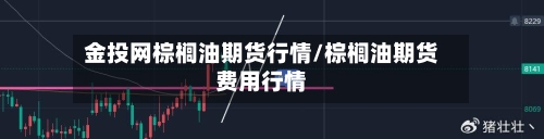 金投网棕榈油期货行情/棕榈油期货费用行情-第1张图片