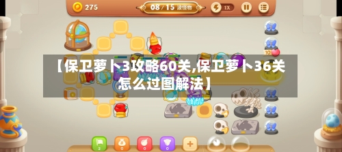 【保卫萝卜3攻略60关,保卫萝卜36关怎么过图解法】-第1张图片