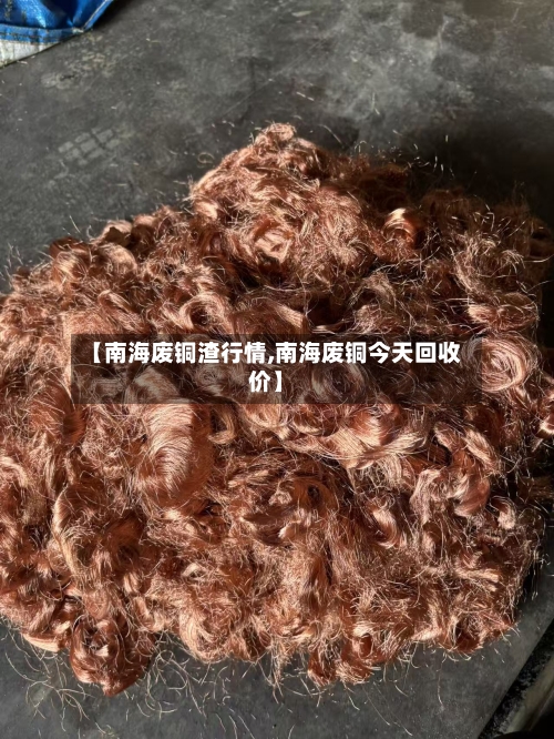 【南海废铜渣行情,南海废铜今天回收价】-第1张图片