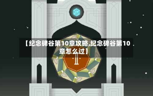 【纪念碑谷第10章攻略,纪念碑谷第10章怎么过】-第1张图片