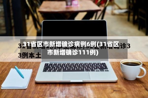 31省区市新增确诊病例6例(31省区市新增确诊111例)
