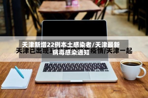 天津新增22例本土感染者/天津最新病毒感染通知-第1张图片