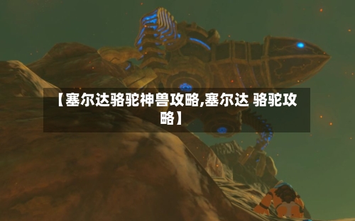 【塞尔达骆驼神兽攻略,塞尔达 骆驼攻略】-第1张图片