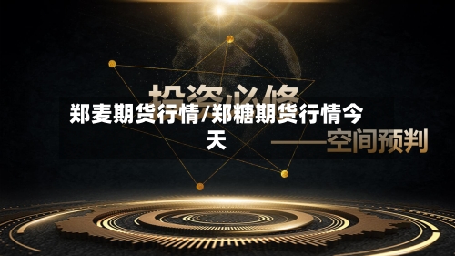 郑麦期货行情/郑糖期货行情今天-第1张图片