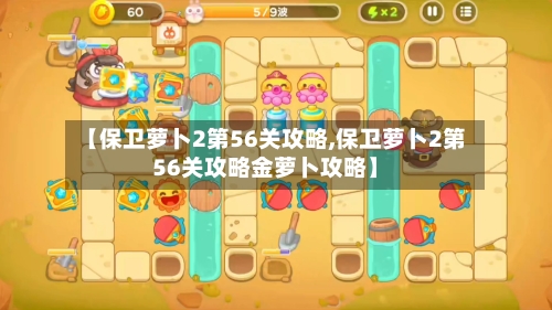 【保卫萝卜2第56关攻略,保卫萝卜2第56关攻略金萝卜攻略】