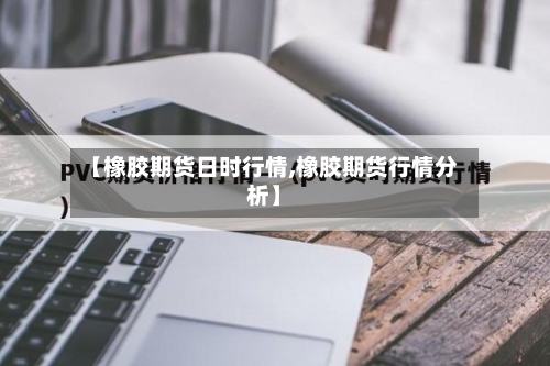 【橡胶期货日时行情,橡胶期货行情分析】-第2张图片