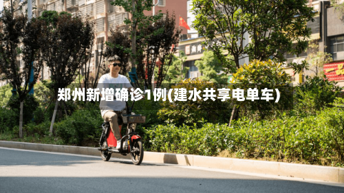 郑州新增确诊1例(建水共享电单车)