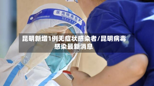昆明新增1例无症状感染者/昆明病毒感染最新消息-第3张图片