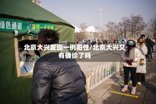 北京大兴发现一例阳性/北京大兴又有确诊了吗-第3张图片