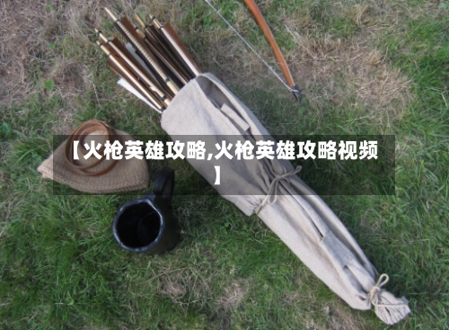 【火枪英雄攻略,火枪英雄攻略视频】-第2张图片