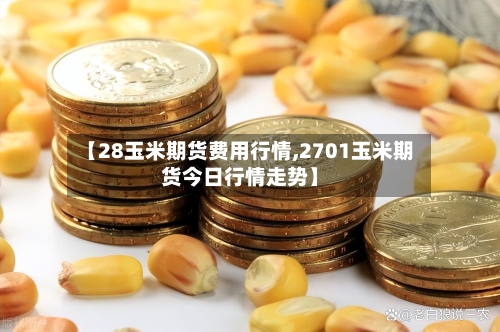 【28玉米期货费用行情,2701玉米期货今日行情走势】-第1张图片