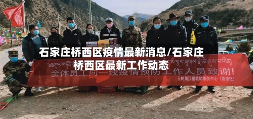 石家庄桥西区疫情最新消息/石家庄桥西区最新工作动态-第1张图片