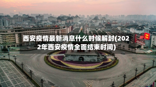 西安疫情最新消息什么时候解封(2022年西安疫情全面结束时间)-第1张图片