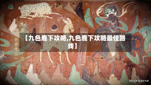 【九色鹿下攻略,九色鹿下攻略最佳路线】-第2张图片