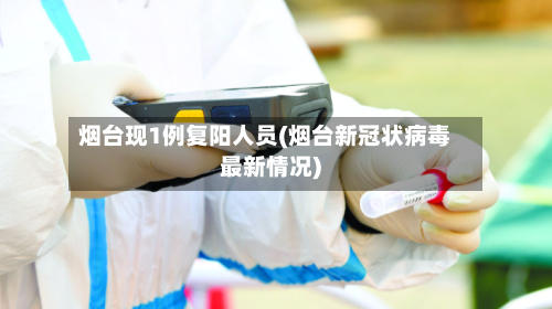 烟台现1例复阳人员(烟台新冠状病毒最新情况)