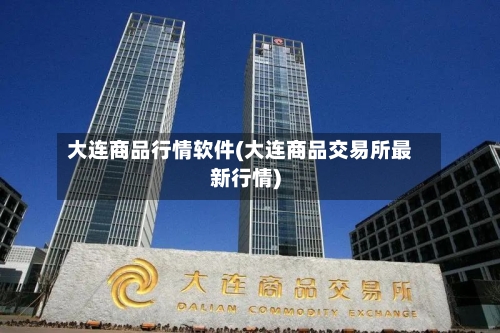 大连商品行情软件(大连商品交易所最新行情)