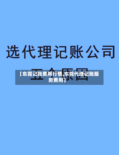 【东莞记账费用行情,东莞代理记账服务费用】-第3张图片