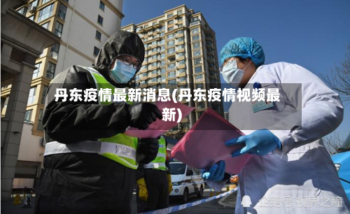 丹东疫情最新消息(丹东疫情视频最新)-第3张图片