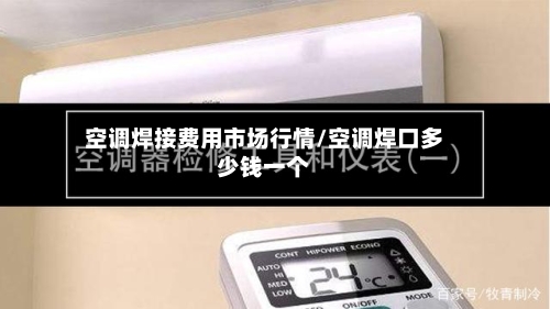 空调焊接费用市场行情/空调焊口多少钱一个-第1张图片