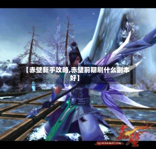 【赤壁新手攻略,赤壁前期刷什么副本好】