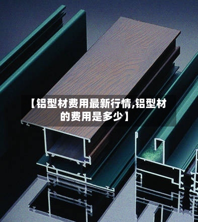 【铝型材费用最新行情,铝型材的费用是多少】