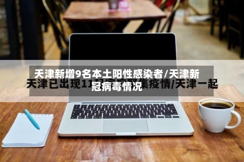 天津新增9名本土阳性感染者/天津新冠病毒情况-第2张图片